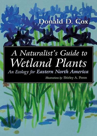 A Naturalist's Guide to Wetland Plants: An Ecology for Eastern North America, Paperback
