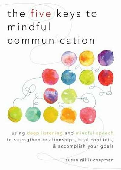 The Five Keys to Mindful Communication: Using Deep Listening and Mindful Speech to Strengthen Relationships, Heal Conflicts, and Accomplish Your Goals, Paperback