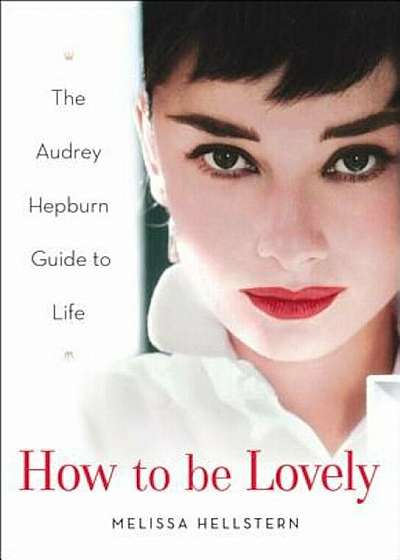 How to Be Lovely: The Audrey Hepburn Way of Life, Hardcover