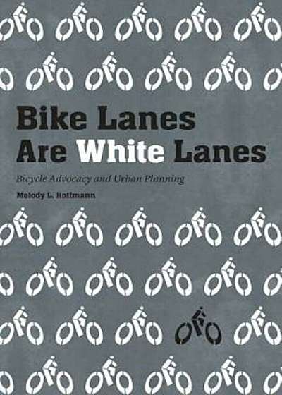 Bike Lanes Are White Lanes: Bicycle Advocacy and Urban Planning, Hardcover