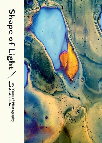 Shape of Light: 100 Years of Photography and Abstract Art, Hardcover
