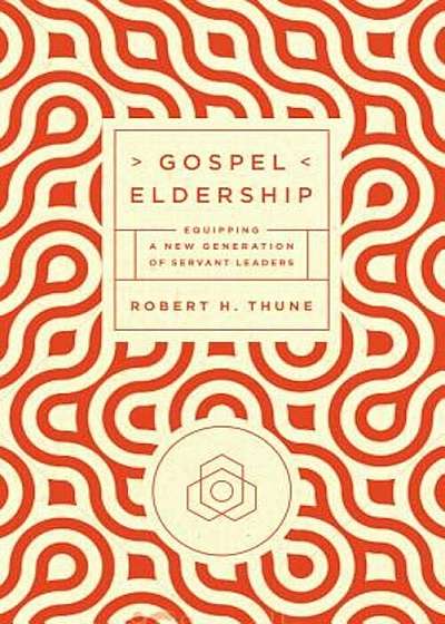 Gospel Eldership: Equipping a New Generation of Servant Leaders, Paperback