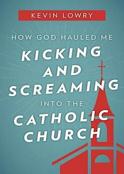 Coperta cărții How God Hauled Me Kicking and Screaming Into the Catholic Church, Paperback
