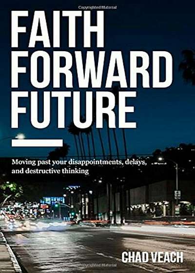 Faith Forward Future: Moving Past Your Disappointments, Delays, and Destructive Thinking, Paperback