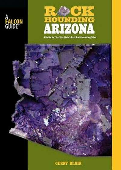 Rockhounding Arizona: A Guide to 75 of the State's Best Rockhounding Sites, Paperback
