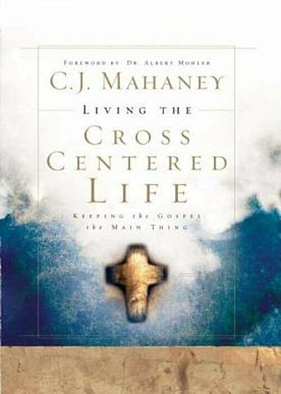 Living the Cross Centered Life: Keeping the Gospel the Main Thing, Hardcover