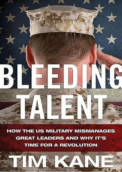 Bleeding Talent: How the US Military Mismanages Great Leaders and Why It's Time for a Revolution, Hardcover