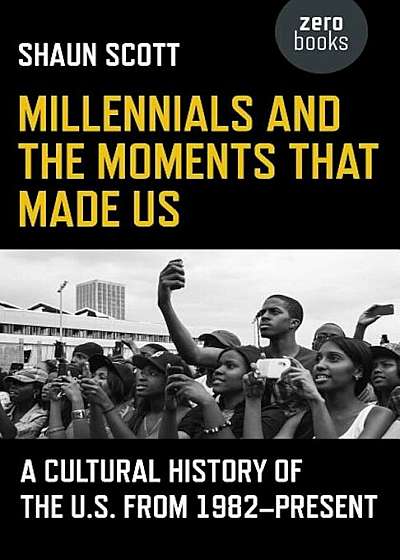 Millennials and the Moments That Made Us: A Cultural History of the U.S. from 1982-Present, Paperback