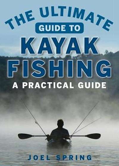 The Ultimate Guide to Kayak Fishing: A Practical Guide, Paperback