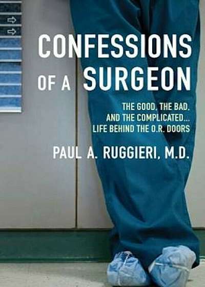 Confessions of a Surgeon: The Good, the Bad, and the Complicated...Life Behind the O.R. Doors, Paperback
