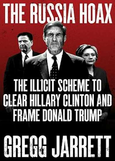 The Russia Hoax: The Illicit Scheme to Clear Hillary Clinton and Frame Donald Trump, Hardcover