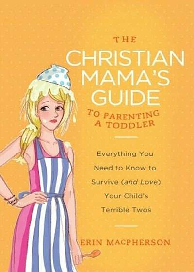 The Christian Mama's Guide to Parenting a Toddler: Everything You Need to Know to Survive (and Love) Your Child's Terrible Twos, Paperback