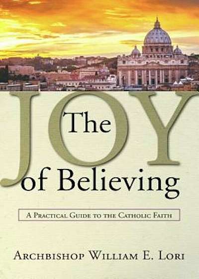 Coperta cărții The Joy of Believing: A Practical Guide to the Catholic Faith, Paperback de Archbishop William Lori
