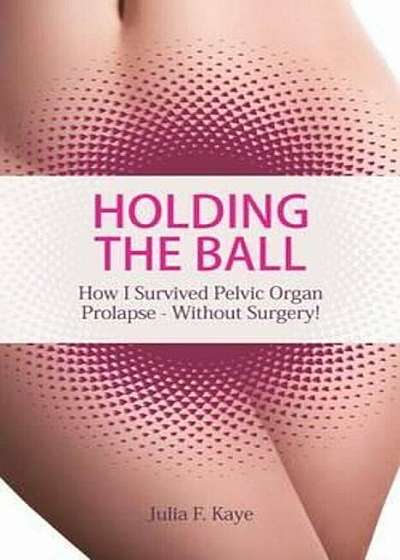 Holding the Ball: How I Survived Pelvic Organ Prolapse