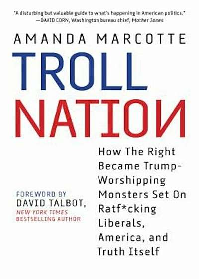 Troll Nation: How the Right Became Trump-Worshipping Monsters Set on Rat-Fcking Liberals, America, and Truth Itself, Hardcover