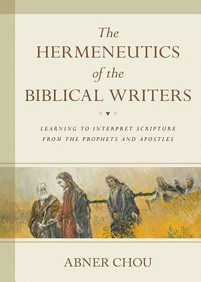 The Hermeneutics of the Biblical Writers: Learning to Interpret Scripture from the Prophets and Apostles, Paperback
