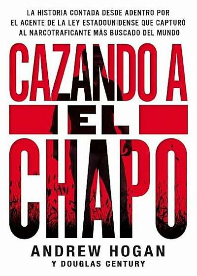 Cazando a El Chapo: La Historia Contada Desde Adentro Por El Agente de la Ley Estadounidense Que Capturo Al Narcotraficante Mas Buscado de