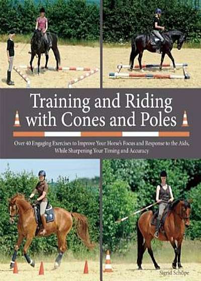 Training and Riding with Cones and Poles: Over 35 Engaging Exercises to Improve Your Horse's Focus and Response to the AIDS, While Sharpening Your Tim, Hardcover