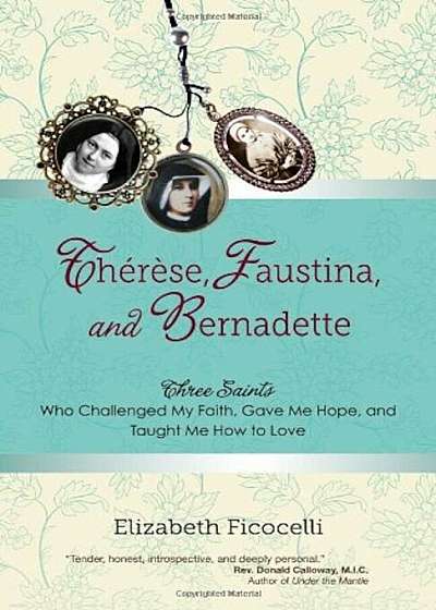 Therese, Faustina, and Bernadette: Three Saints Who Challenged My Faith, Gave Me Hope, and Taught Me How to Love, Paperback