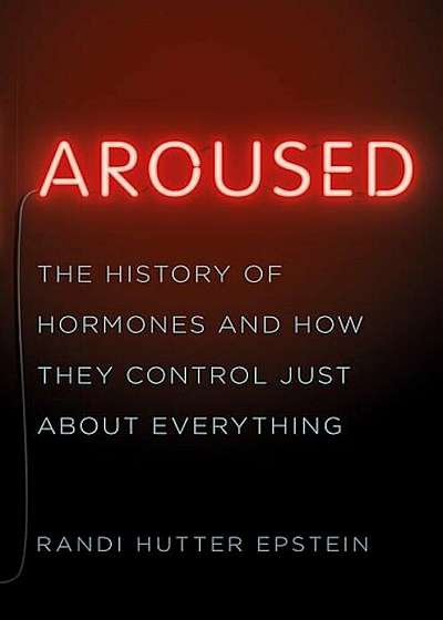 Aroused: The History of Hormones and How They Control Just about Everything, Hardcover