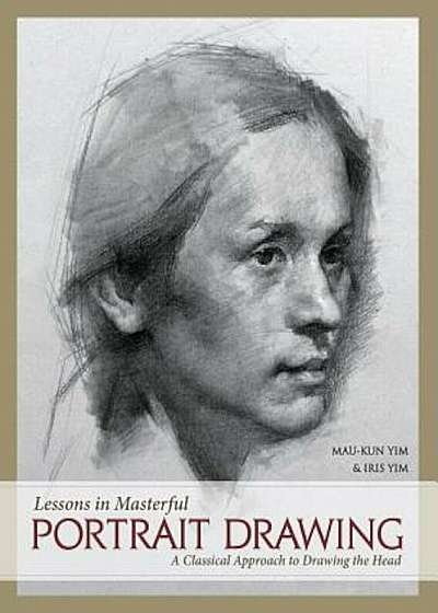 Lessons in Masterful Portrait Drawing: A Classical Approach to Drawing the Head, Hardcover