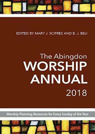 The Abingdon Worship Annual 2018: Worship Planning Resources for Every Sunday of the Year, Paperback