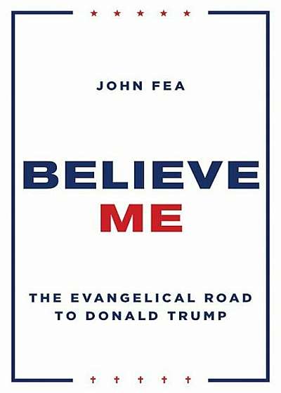 Believe Me: The Evangelical Road to Donald Trump, Hardcover