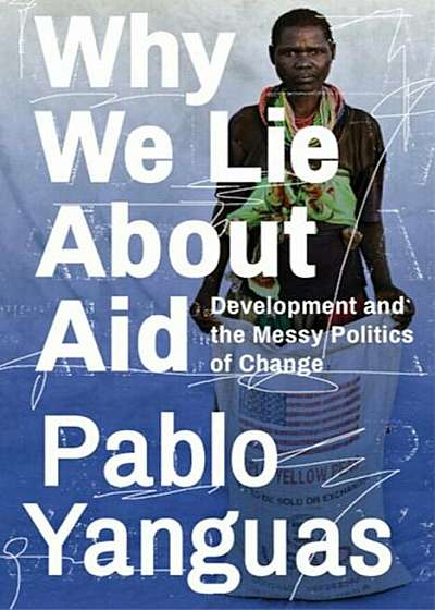 Why We Lie about Aid: Development and the Messy Politics of Change, Paperback