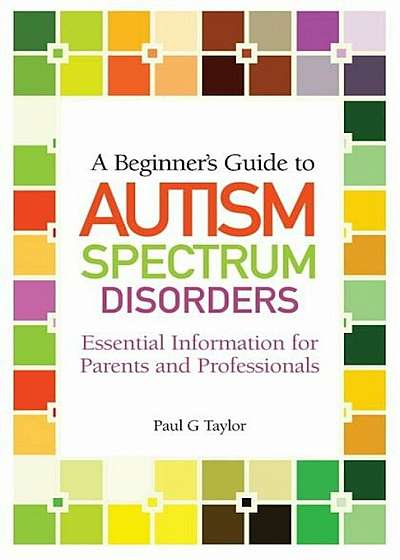 A Beginner's Guide to Autism Spectrum Disorders: Essential Information for Parents and Professionals, Paperback