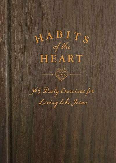 Habits of the Heart: 365 Daily Exercises for Living Like Jesus, Hardcover