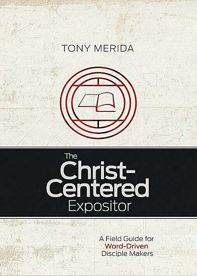 The Christ-Centered Expositor: A Field Guide for Word-Driven Disciple Makers, Paperback
