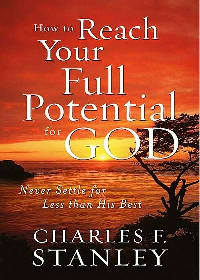 How to Reach Your Full Potential for God: Never Settle for Less Than His Best, Paperback