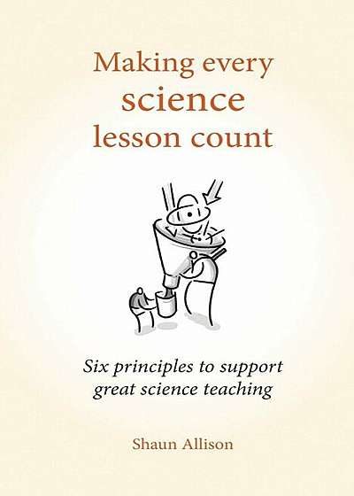 Making Every Science Lesson Count: Six Principles to Support Great Teaching and Learning, Paperback