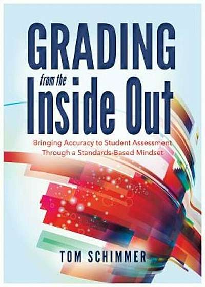 Grading from the Inside Out: Bringing Accuracy to Student Assessment Through a Standards-Based Mindset, Paperback