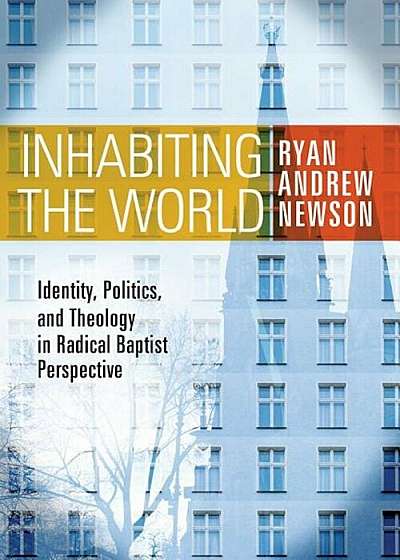 Inhabiting the World: Identity, Politics, and Theology in Radical Baptist Perspective, Paperback