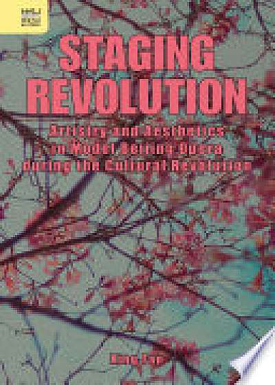 Staging Revolution - Artistry and Aesthetics in Model Beijing Opera during the Cultural Revolution
