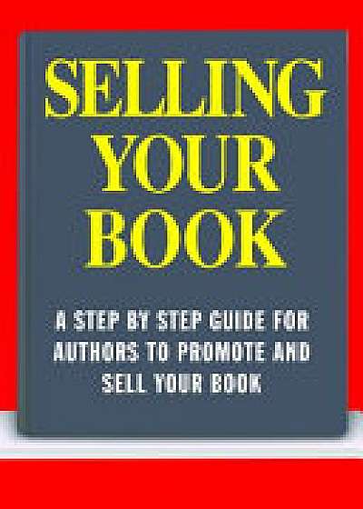 Selling Your Book: A Step By Step Guide For Promoting And Selling Your Book