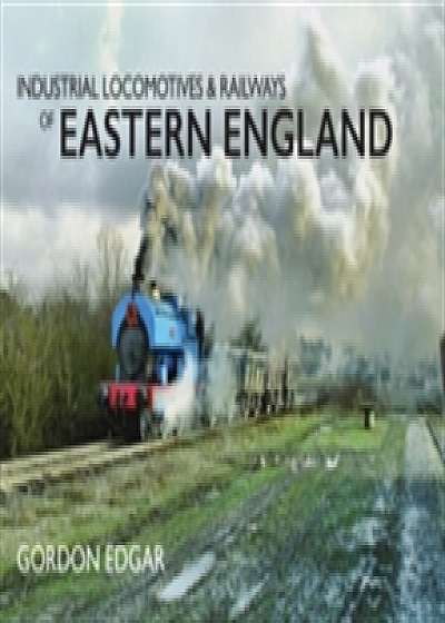 Industrial Locomotives & Railways of Eastern England
