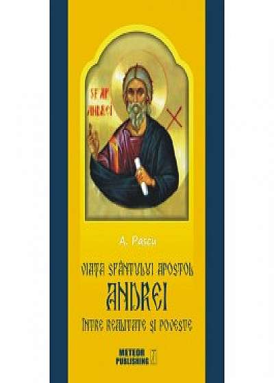 Viata Sfantulului Apostol Andrei, intre realitate si poveste. Ipoteze, nedumeriri, convingeri