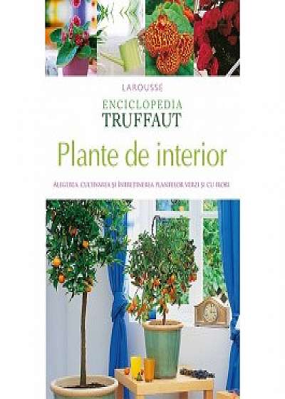 Enciclopedia Truffaut. Plante de interior. Alegerea, cultivarea si intretinerea plantelor verzi si cu flori