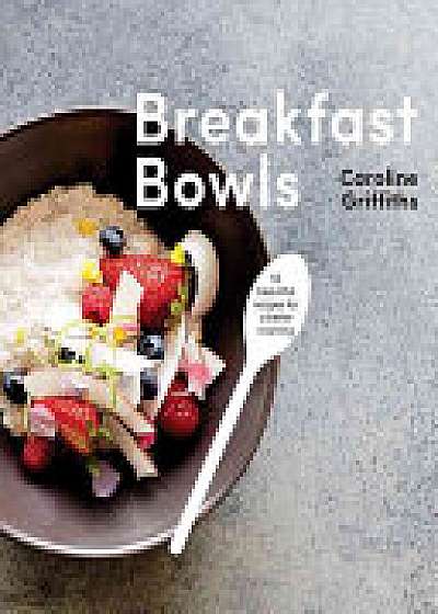Breakfast Bowls: 52 Nourishing Recipes to Kickstart Your Day