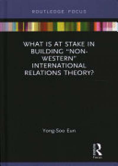 What Is at Stake in Building "Non-Western" International Relations Theory?