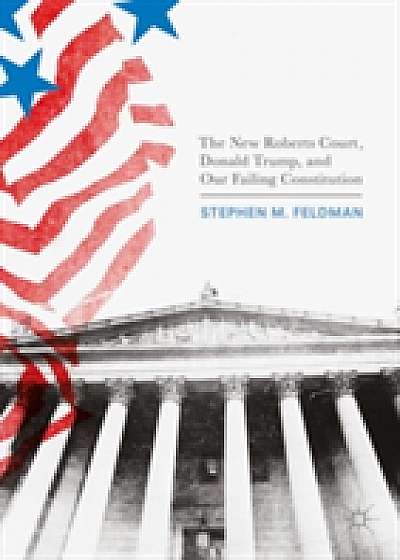 Coperta cărții The New Roberts Court, Donald Trump, and Our Failing Constitution de Stephen M. Feldman