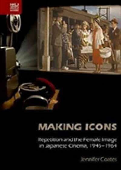 Making Icons - Repetition and the Female Image in Japanese Cinema, 1945-1964
