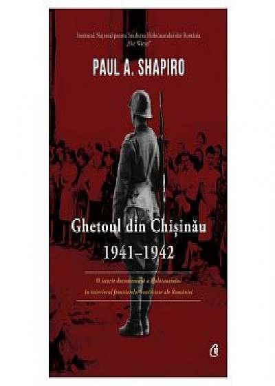 Ghetoul din Chisinau. 1941-1942. O istorie documentara a Holocaustului in interiorul frontierelor contestate ale Romaniei.