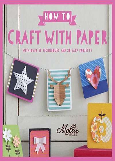 How to Craft with Paper: With Over 50 Techniques and 20 Easy Projects
