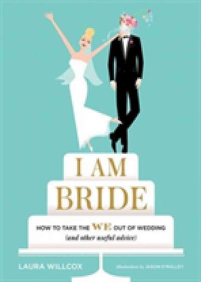Coperta cărții I AM BRIDE: How to Take the WE Out of Wedding, and Other Useful A