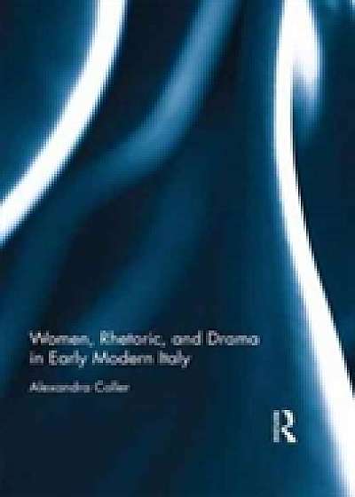 Coperta cărții Women, Rhetoric, and Drama in Early Modern Italy