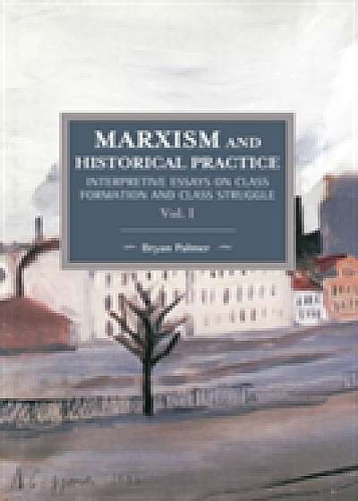 Coperta cărții Marxism And Historical Practice: Interpretive Essays On Class Formation And Class Struggle Volume I