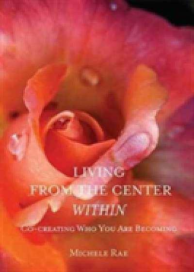 Living from the Center Within : Co-Creating Who You Are Becoming
